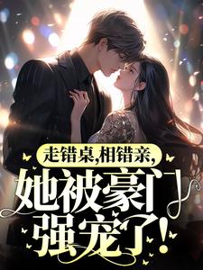 走错桌,相错亲,她被豪门强宠了!