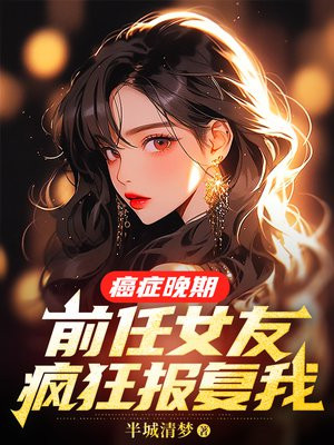 癌症晚期,前任女友疯狂报复我